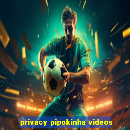 privacy pipokinha videos